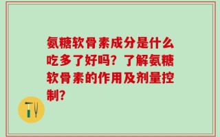 氨糖软骨素成分是什么吃多了好吗？了解氨糖软骨素的作用及剂量控制？