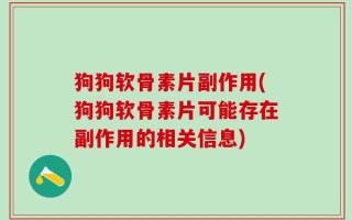 狗狗软骨素片副作用(狗狗软骨素片可能存在副作用的相关信息)