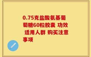 0.75克盐酸氨基葡萄糖60粒胶囊 功效 适用人群 购买注意事项