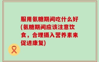 服用氨糖期间吃什么好(氨糖期间应该注意饮食，合理摄入营养素来促进康复)