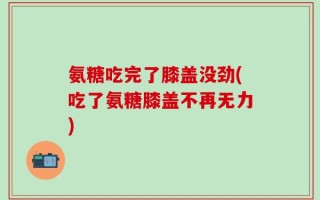 氨糖吃完了膝盖没劲(吃了氨糖膝盖不再无力)