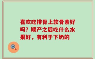 喜欢吃排骨上软骨素好吗？顺产之后吃什么水果好，有利于下奶的