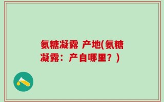 氨糖凝露 产地(氨糖凝露：产自哪里？)