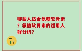 哪些人适合氨糖软骨素？氨糖软骨素的适用人群分析？