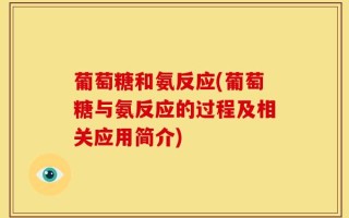 葡萄糖和氨反应(葡萄糖与氨反应的过程及相关应用简介)