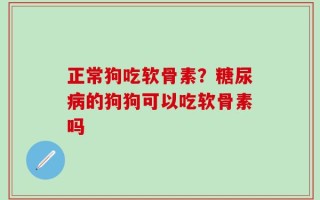 正常狗吃软骨素？糖尿病的狗狗可以吃软骨素吗