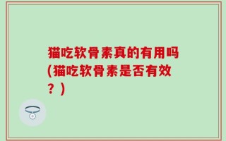 猫吃软骨素真的有用吗(猫吃软骨素是否有效？)
