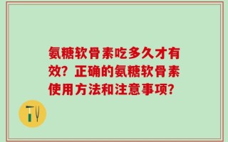 氨糖软骨素吃多久才有效？正确的氨糖软骨素使用方法和注意事项？