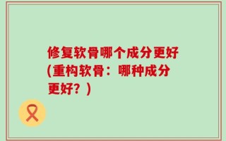 修复软骨哪个成分更好(重构软骨：哪种成分更好？)
