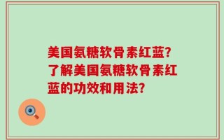 美国氨糖软骨素红蓝？了解美国氨糖软骨素红蓝的功效和用法？