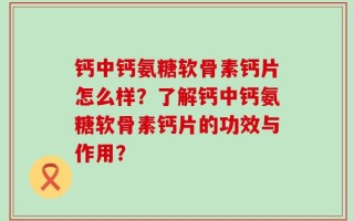 钙中钙氨糖软骨素钙片怎么样？了解钙中钙氨糖软骨素钙片的功效与作用？