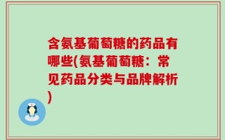 含氨基葡萄糖的药品有哪些(氨基葡萄糖：常见药品分类与品牌解析)