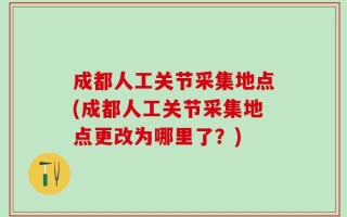 成都人工关节采集地点(成都人工关节采集地点更改为哪里了？)