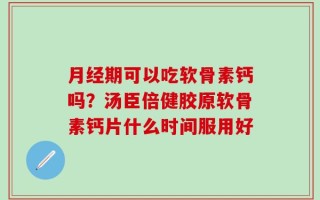 月经期可以吃软骨素钙吗？汤臣倍健胶原软骨素钙片什么时间服用好