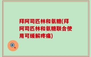 拜阿司匹林和氨糖(拜阿司匹林和氨糖联合使用可缓解疼痛)