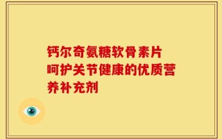 钙尔奇氨糖软骨素片 呵护关节健康的优质营养补充剂