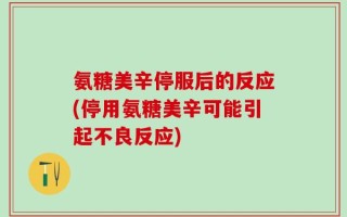 氨糖美辛停服后的反应(停用氨糖美辛可能引起不良反应)