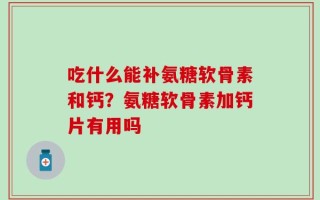 吃什么能补氨糖软骨素和钙？氨糖软骨素加钙片有用吗