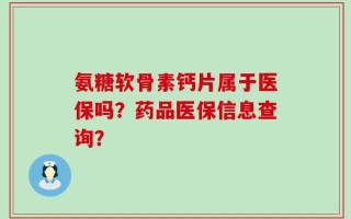 氨糖软骨素钙片属于医保吗？药品医保信息查询？