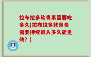 拉布拉多软骨素需要吃多久(拉布拉多软骨素需要持续摄入多久能见效？)