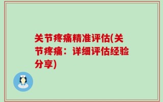 关节疼痛精准评估(关节疼痛：详细评估经验分享)
