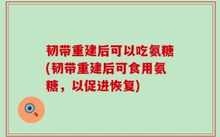 韧带重建后可以吃氨糖(韧带重建后可食用氨糖，以促进恢复)