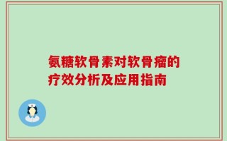 氨糖软骨素对软骨瘤的疗效分析及应用指南