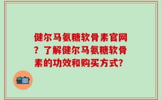 健尔马氨糖软骨素官网？了解健尔马氨糖软骨素的功效和购买方式？