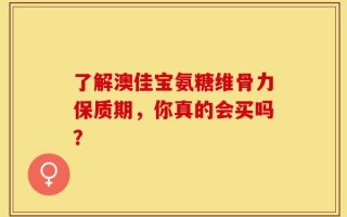 了解澳佳宝氨糖维骨力保质期，你真的会买吗？