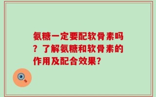 氨糖一定要配软骨素吗？了解氨糖和软骨素的作用及配合效果？