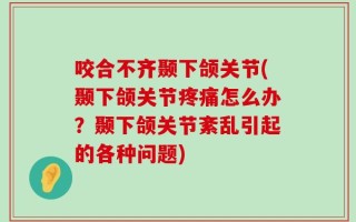 咬合不齐颞下颌关节(颞下颌关节疼痛怎么办？颞下颌关节紊乱引起的各种问题)