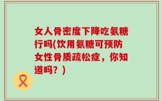 女人骨密度下降吃氨糖行吗(饮用氨糖可预防女性骨质疏松症，你知道吗？)