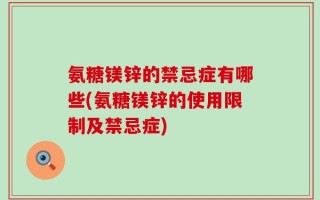 氨糖镁锌的禁忌症有哪些(氨糖镁锌的使用限制及禁忌症)