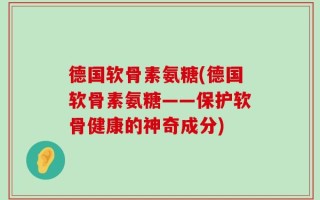 德国软骨素氨糖(德国软骨素氨糖——保护软骨健康的神奇成分)