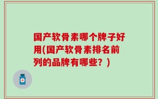 国产软骨素哪个牌子好用(国产软骨素排名前列的品牌有哪些？)