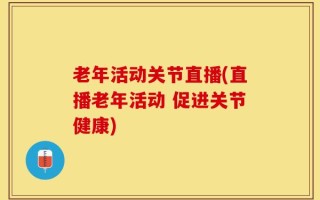 老年活动关节直播(直播老年活动 促进关节健康)