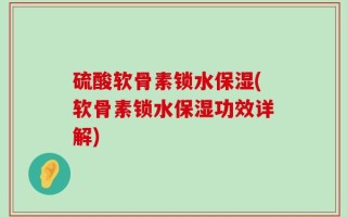 硫酸软骨素锁水保湿(软骨素锁水保湿功效详解)