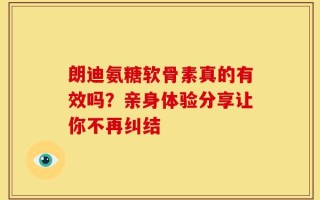 朗迪氨糖软骨素真的有效吗？亲身体验分享让你不再纠结