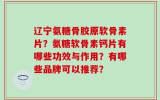 辽宁氨糖骨胶原软骨素片？氨糖软骨素钙片有哪些功效与作用？有哪些品牌可以推荐？