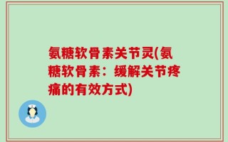 氨糖软骨素关节灵(氨糖软骨素：缓解关节疼痛的有效方式)