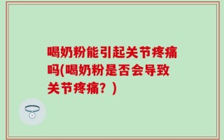 喝奶粉能引起关节疼痛吗(喝奶粉是否会导致关节疼痛？)