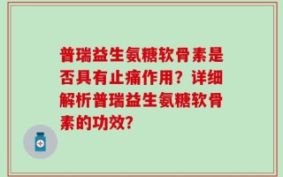 普瑞益生氨糖软骨素是否具有止痛作用？详细解析普瑞益生氨糖软骨素的功效？