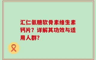 汇仁氨糖软骨素维生素钙片？详解其功效与适用人群？