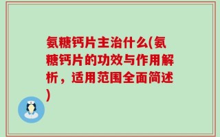 氨糖钙片主治什么(氨糖钙片的功效与作用解析，适用范围全面简述)