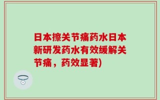日本擦关节痛药水日本新研发药水有效缓解关节痛，药效显著)