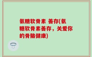 氨糖软骨素 善存(氨糖软骨素善存，关爱你的骨骼健康)