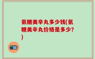 氨糖美辛丸多少钱(氨糖美辛丸价格是多少？)