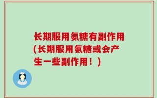 长期服用氨糖有副作用(长期服用氨糖或会产生一些副作用！)