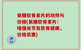 氨糖软骨素片的功效与价格(氨糖软骨素片：增强关节及软骨健康，价格实惠)