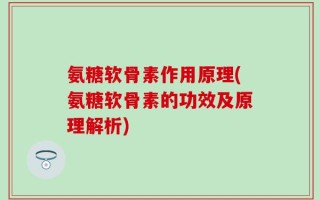 氨糖软骨素作用原理(氨糖软骨素的功效及原理解析)